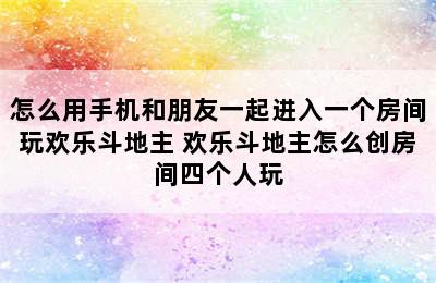 怎么用手机和朋友一起进入一个房间玩欢乐斗地主 欢乐斗地主怎么创房间四个人玩